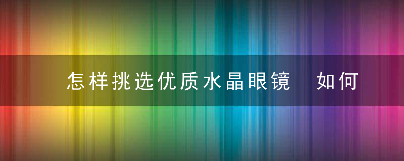 怎样挑选优质水晶眼镜 如何挑选优质水晶眼镜